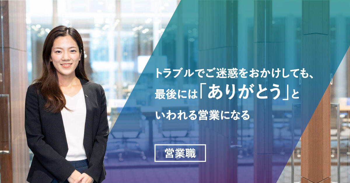 【営業職】トラブルでご迷惑をおかけしても、最後には「ありがとう」といわれる営業になる