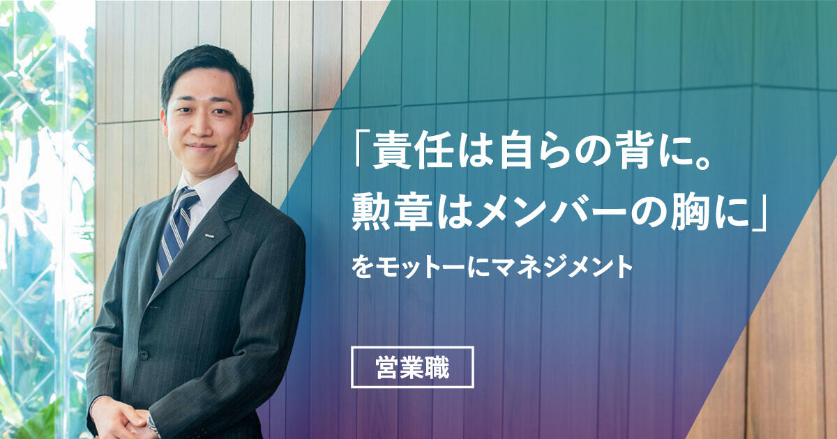 【営業職】「責任は自らの背に。勲章はメンバーの胸に」をモットーにマネジメント