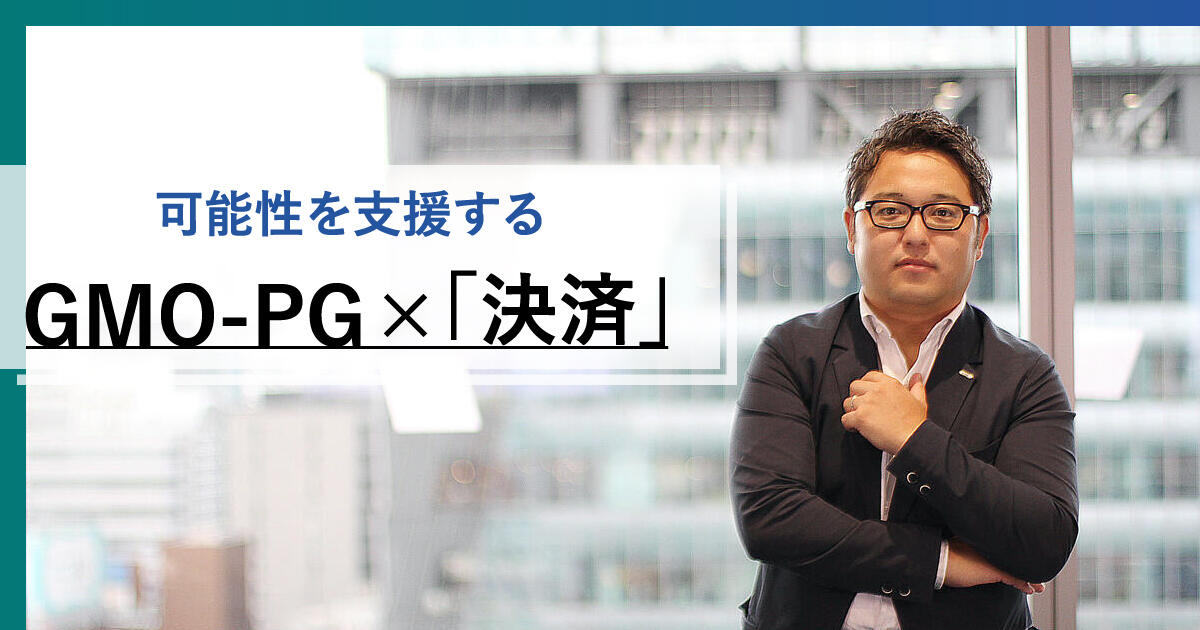 新たなビジネスモデルの裏側にあるもの──可能性を支援するGMO-PG×「決済」