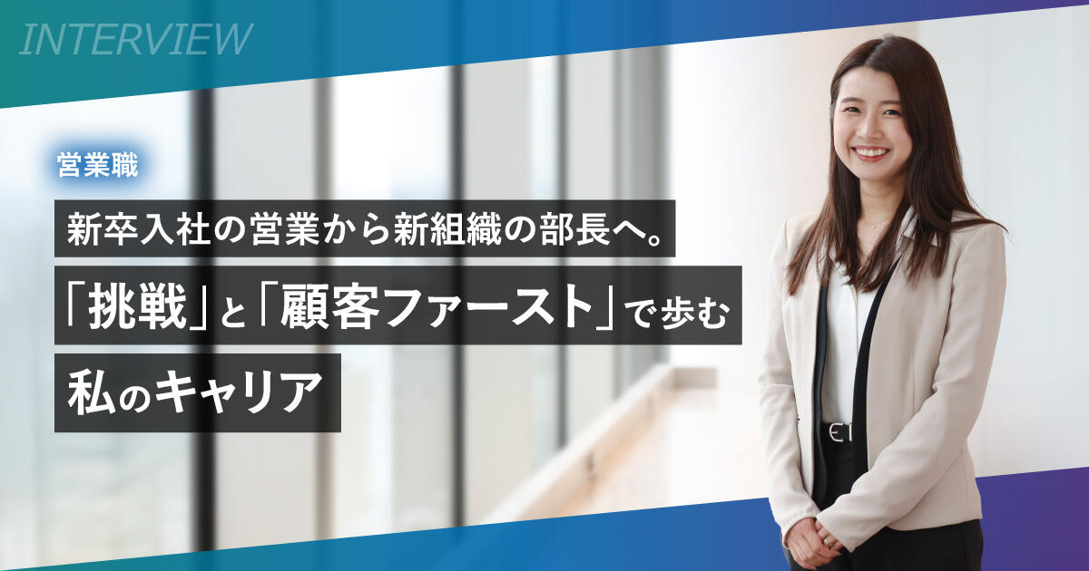 新卒入社の営業から新組織の部長へ。「挑戦」と「顧客ファースト」で歩む私のキャリア