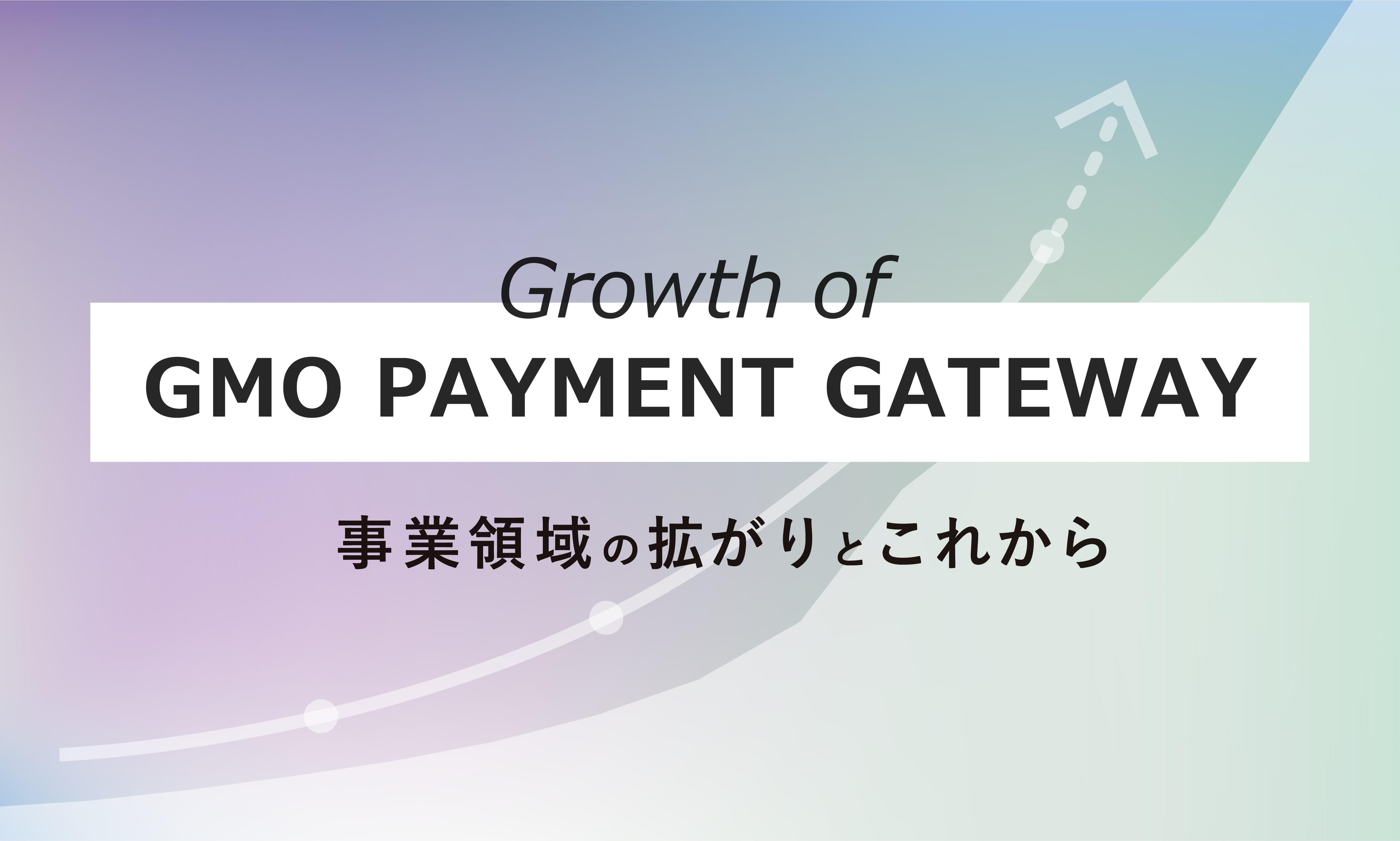 Growth of GMO PAYMENT GATEWAY 事業領域の拡がりとこれから